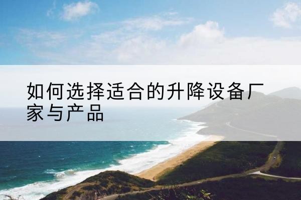 宜秀电动升降平台厂家-如何选择适合的升降设备厂家与产品