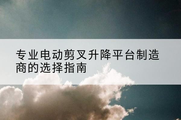 宜秀电动剪叉升降平台厂家-专业电动剪叉升降平台制造商的选择指南