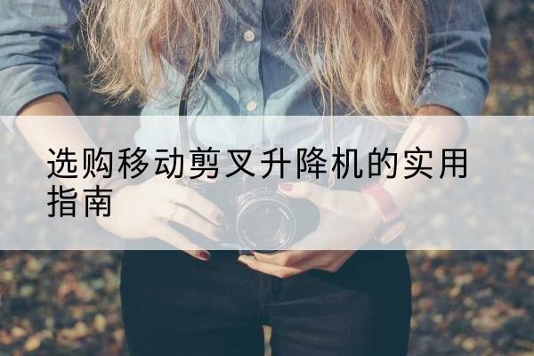 宜秀移动剪叉升降机怎么选-选购移动剪叉升降机的实用指南