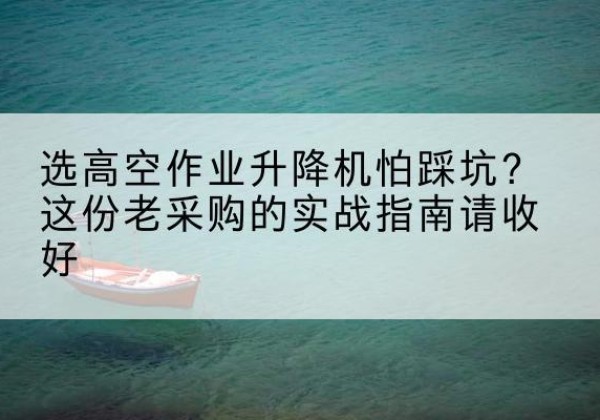 宜秀高空作业升降机厂家推荐-选高空作业升降机怕踩坑？这份老采购的实战指南请收好