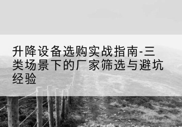 宜秀移动式升降机厂家推荐-升降设备选购实战指南-三类场景下的厂家筛选与避坑经验