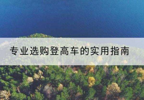 宜秀电动登高车厂家推荐-专业选购登高车的实用指南