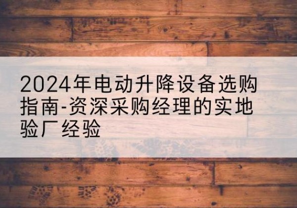宜秀电动剪叉升降平台厂家-2024年电动升降设备选购指南-资深采购经理的实地验厂经验