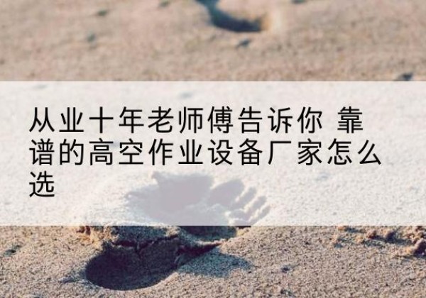 宜秀高空作业升降机厂家推荐-从业十年老师傅告诉你 靠谱的高空作业设备厂家怎么选