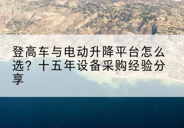 宜秀登高车厂家厂家-登高车与电动升降平台怎么选？十五年设备采购经验分享