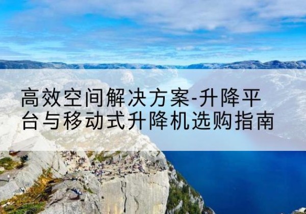 宜秀升降平台厂家-*空间解决方案-升降平台与移动式升降机选购指南
