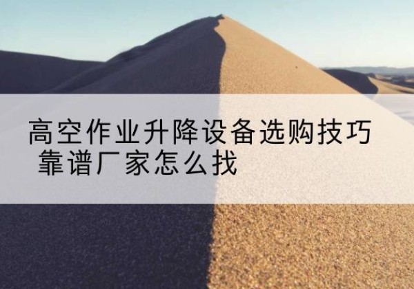 宜秀电动升降平台厂家推荐-高空作业升降设备选购技巧 靠谱厂家怎么找