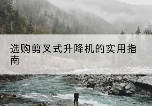 宜秀剪叉式升降机怎么选-选购剪叉式升降机的实用指南