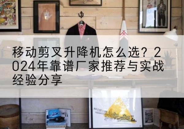 宜秀升降平台厂家推荐-移动剪叉升降机怎么选？2024年靠谱厂家推荐与实战经验分享
