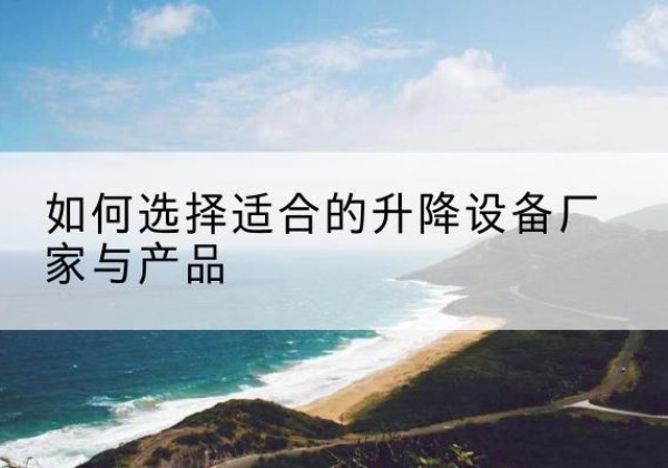 宜秀电动升降平台厂家-如何选择适合的升降设备厂家与产品