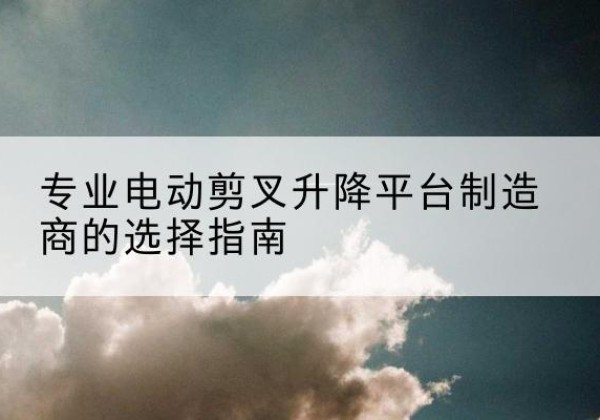 宜秀电动剪叉升降平台厂家-专业电动剪叉升降平台制造商的选择指南