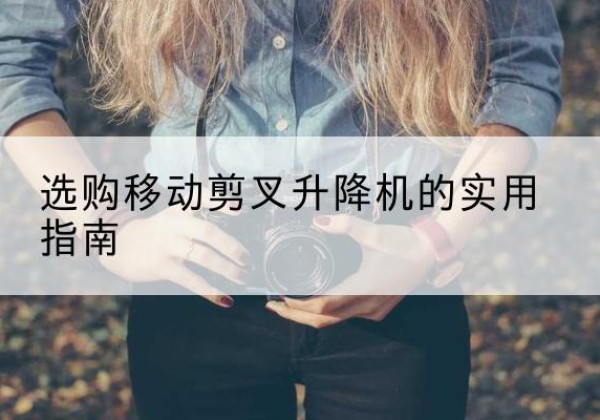 宜秀移动剪叉升降机怎么选-选购移动剪叉升降机的实用指南