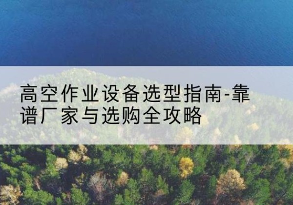 宜秀升降车厂家-高空作业设备选型指南-靠谱厂家与选购全攻略